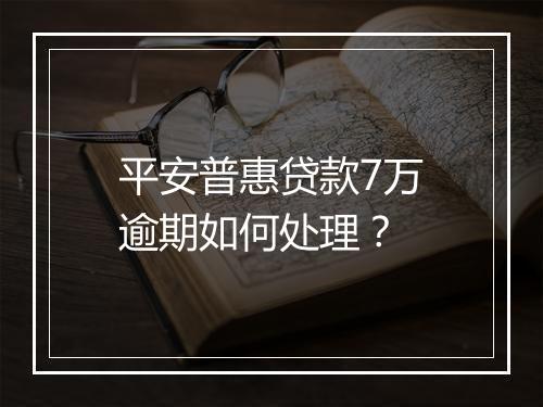 平安普惠贷款7万逾期如何处理？