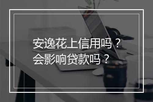 安逸花上信用吗？会影响贷款吗？