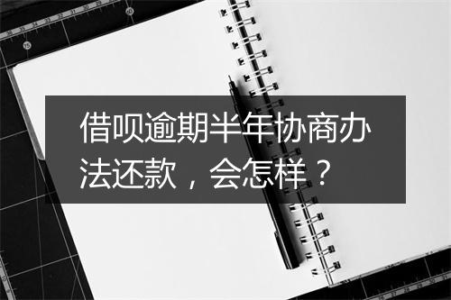 借呗逾期半年协商办法还款，会怎样？