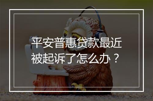 平安普惠贷款最近被起诉了怎么办？