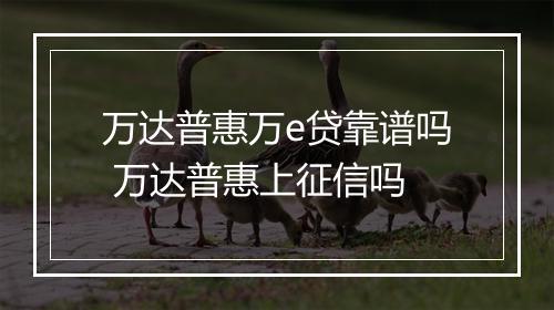 万达普惠万e贷靠谱吗 万达普惠上征信吗