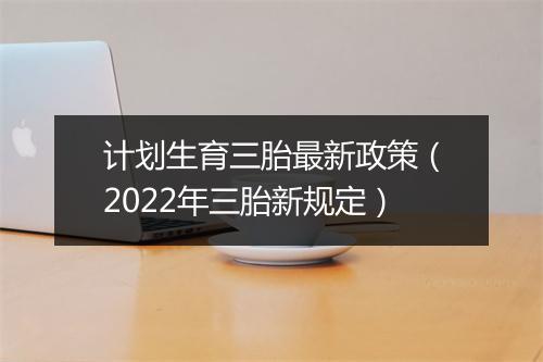 计划生育三胎最新政策（2022年三胎新规定）