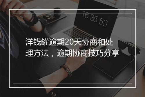 洋钱罐逾期20天协商和处理方法，逾期协商技巧分享