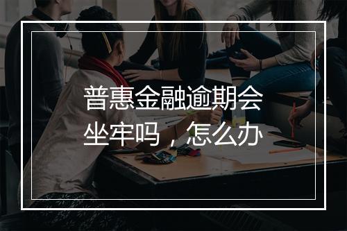 普惠金融逾期会坐牢吗，怎么办