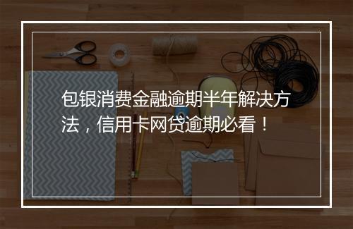 包银消费金融逾期半年解决方法，信用卡网贷逾期必看！