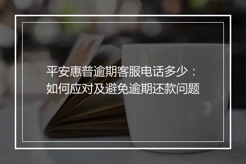 平安惠普逾期客服电话多少：如何应对及避免逾期还款问题