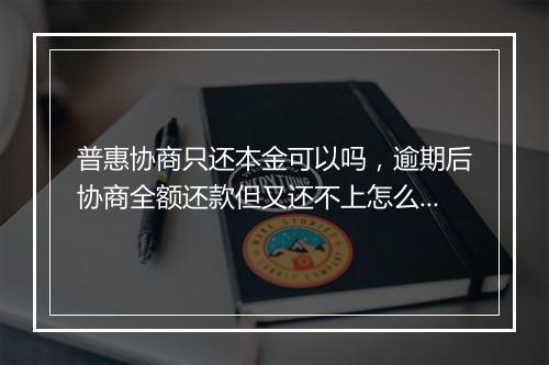 普惠协商只还本金可以吗，逾期后协商全额还款但又还不上怎么办