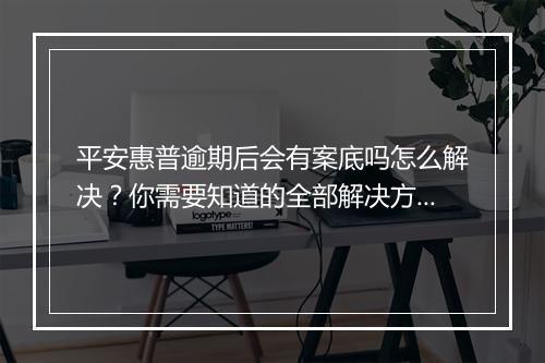 平安惠普逾期后会有案底吗怎么解决？你需要知道的全部解决方法