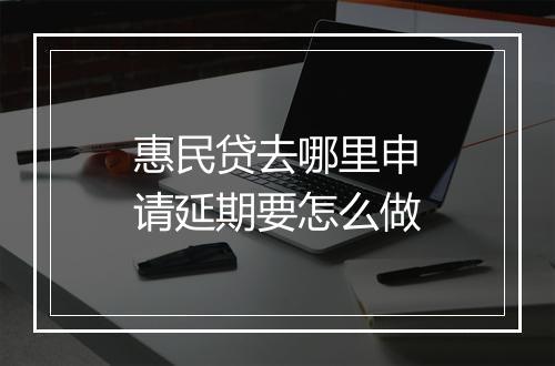 惠民贷去哪里申请延期要怎么做