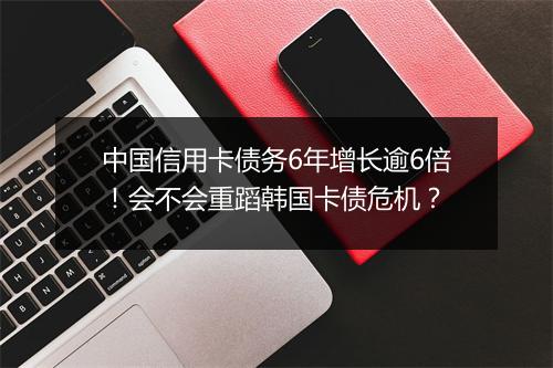 中国信用卡债务6年增长逾6倍！会不会重蹈韩国卡债危机？
