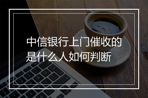 中信银行上门催收的是什么人如何判断