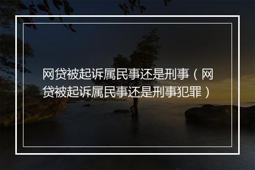 网贷被起诉属民事还是刑事（网贷被起诉属民事还是刑事犯罪）