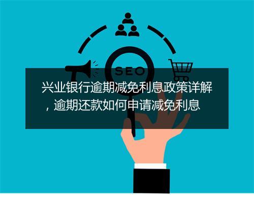 兴业银行逾期减免利息政策详解，逾期还款如何申请减免利息