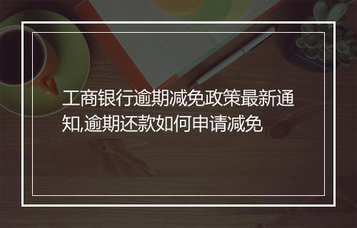 工商银行逾期减免政策最新通知,逾期还款如何申请减免