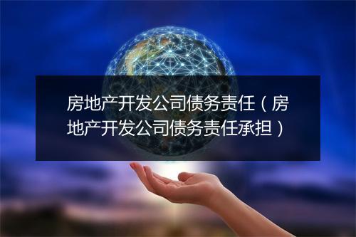 房地产开发公司债务责任（房地产开发公司债务责任承担）