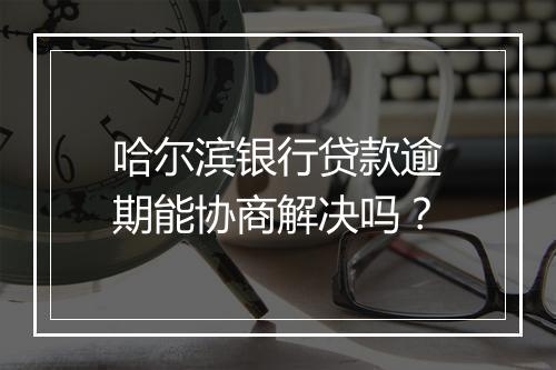哈尔滨银行贷款逾期能协商解决吗？