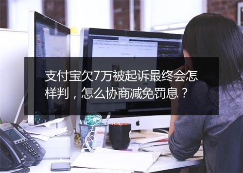 支付宝欠7万被起诉最终会怎样判，怎么协商减免罚息？