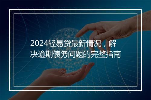 2024轻易贷最新情况，解决逾期债务问题的完整指南