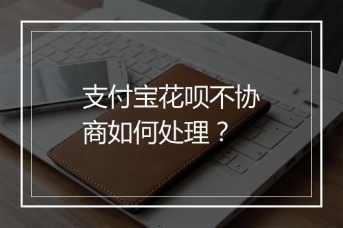 支付宝花呗不协商如何处理？