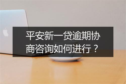 平安新一贷逾期协商咨询如何进行？