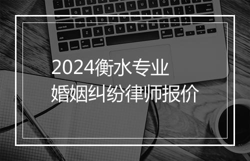 2024衡水专业婚姻纠纷律师报价