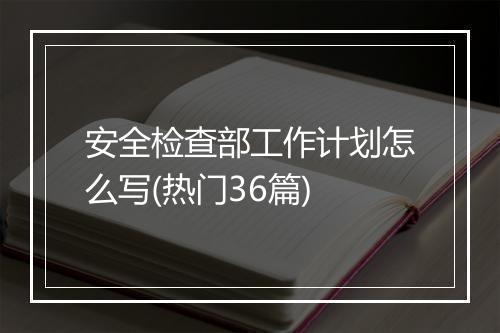 安全检查部工作计划怎么写(热门36篇)