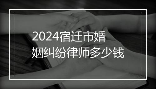 2024宿迁市婚姻纠纷律师多少钱