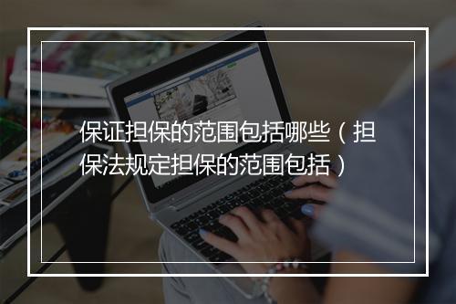 保证担保的范围包括哪些（担保法规定担保的范围包括）
