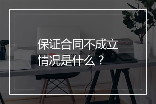 保证合同不成立情况是什么？
