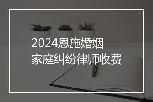 2024恩施婚姻家庭纠纷律师收费