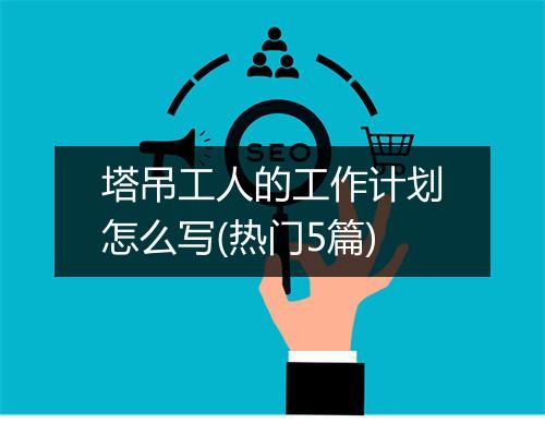 塔吊工人的工作计划怎么写(热门5篇)