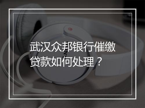 武汉众邦银行催缴贷款如何处理？