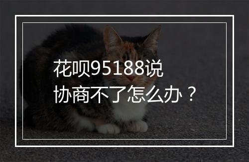 花呗95188说协商不了怎么办？
