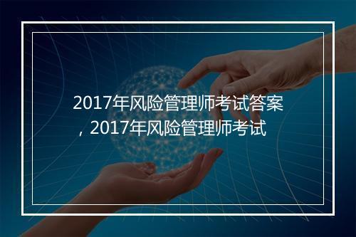 2017年风险管理师考试答案，2017年风险管理师考试