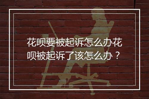 花呗要被起诉怎么办花呗被起诉了该怎么办？
