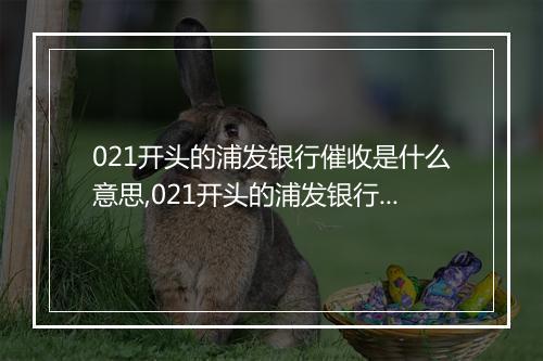 021开头的浦发银行催收是什么意思,021开头的浦发银行催收 是多少