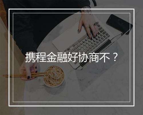 携程金融好协商不？
