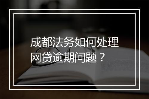 成都法务如何处理网贷逾期问题？