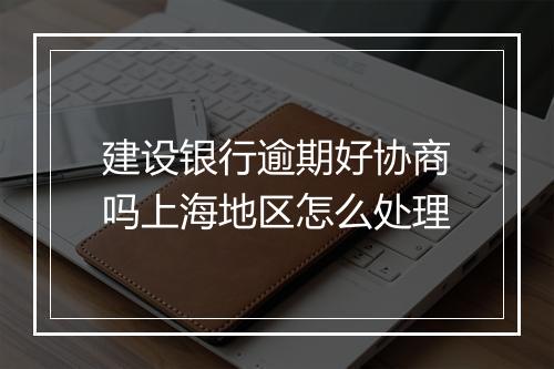 建设银行逾期好协商吗上海地区怎么处理