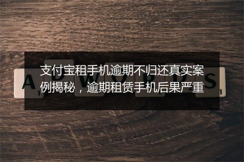 支付宝租手机逾期不归还真实案例揭秘，逾期租赁手机后果严重
