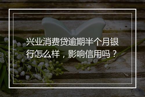 兴业消费贷逾期半个月银行怎么样，影响信用吗？