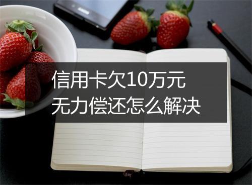 信用卡欠10万元无力偿还怎么解决