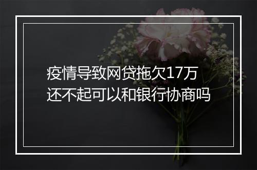 疫情导致网贷拖欠17万还不起可以和银行协商吗