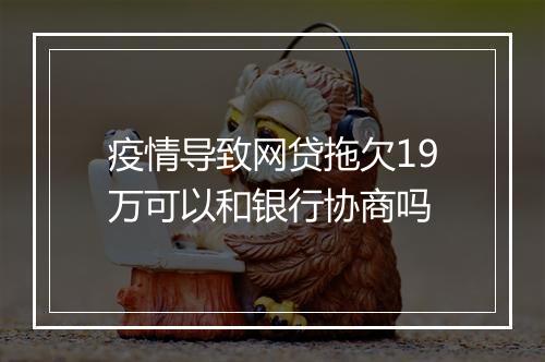 疫情导致网贷拖欠19万可以和银行协商吗