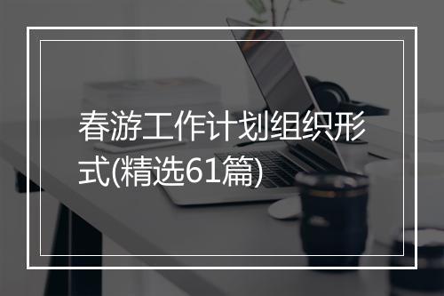 春游工作计划组织形式(精选61篇)