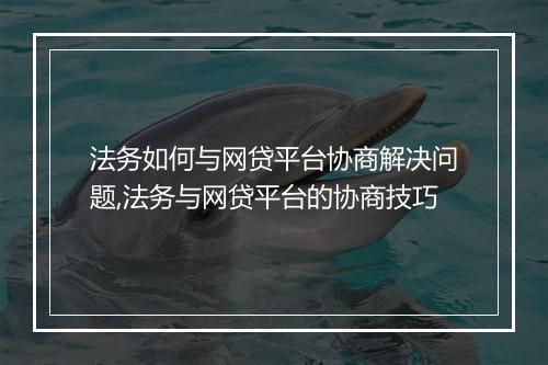 法务如何与网贷平台协商解决问题,法务与网贷平台的协商技巧