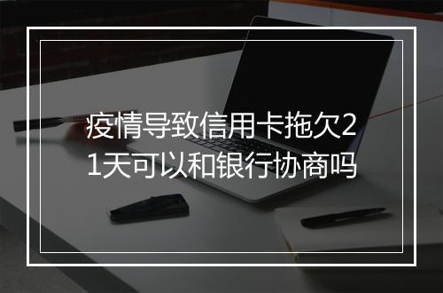 疫情导致信用卡拖欠21天可以和银行协商吗