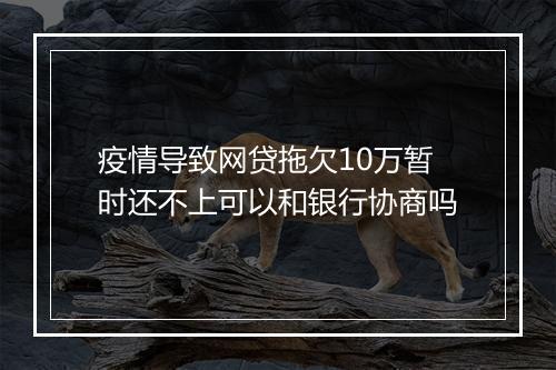 疫情导致网贷拖欠10万暂时还不上可以和银行协商吗