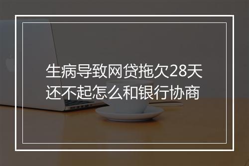 生病导致网贷拖欠28天还不起怎么和银行协商