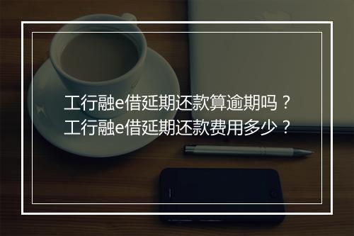工行融e借延期还款算逾期吗？工行融e借延期还款费用多少？